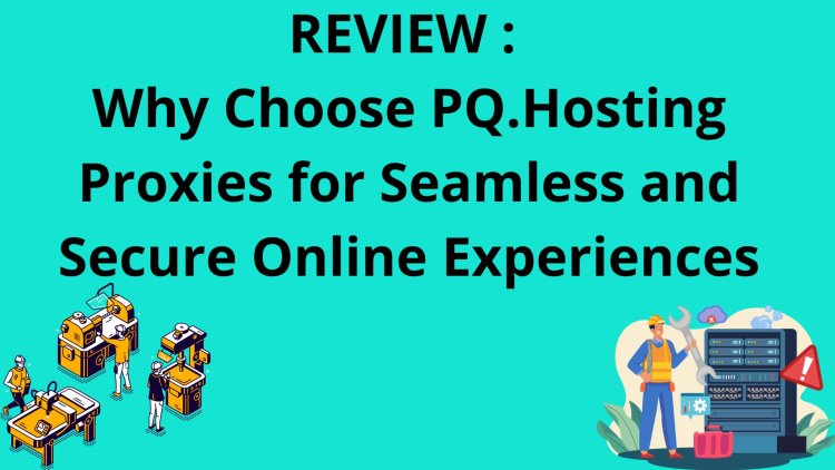 REVIEW :  Why Choose PQ.Hosting Proxies for Seamless and Secure Online Experiences