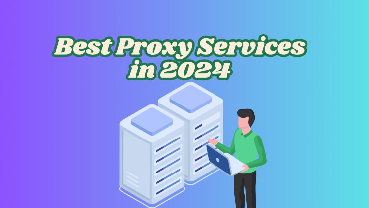 Best Proxy Services in 2024: Find the Right Fit for Your Needs