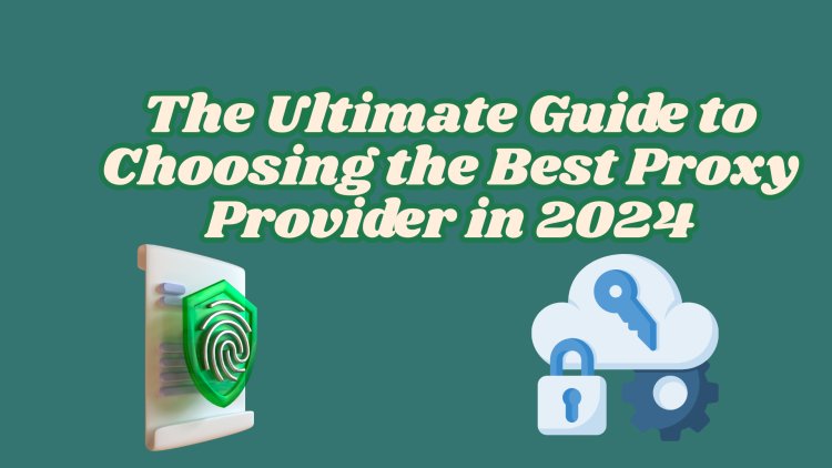 The Ultimate Guide to Choosing the Best Proxy Provider in 2024