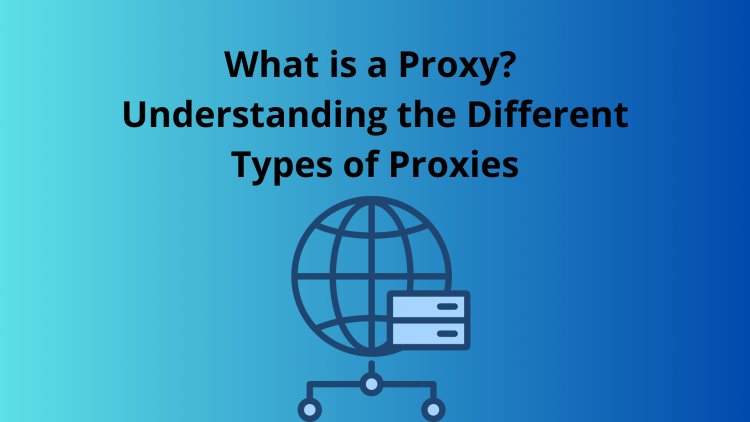 What is a Proxy? Understanding the Different Types of Proxies