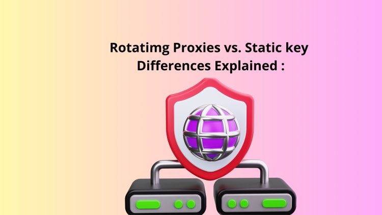 Rotating Proxies vs. Static Proxies: Key Differences Explained