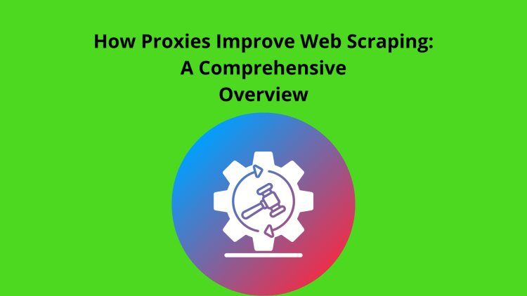 How Proxies Improve Web Scraping: A Comprehensive Overview