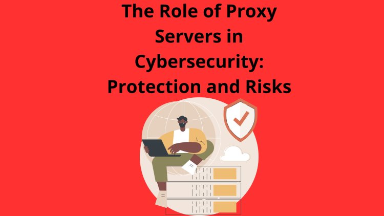 The Role of Proxy Servers in Cybersecurity: Protection and Risks